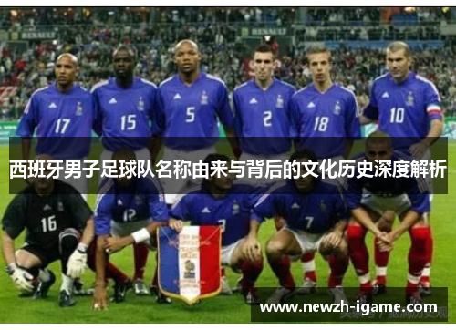 西班牙男子足球队名称由来与背后的文化历史深度解析