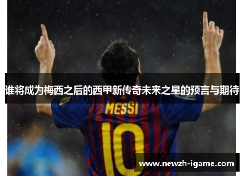 谁将成为梅西之后的西甲新传奇未来之星的预言与期待