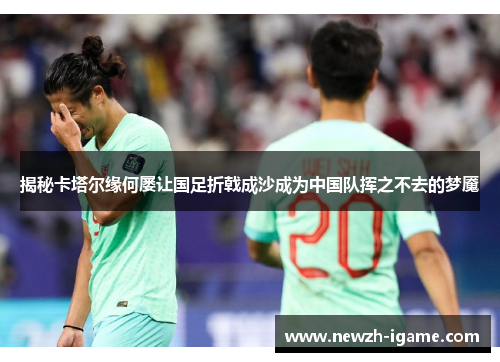 揭秘卡塔尔缘何屡让国足折戟成沙成为中国队挥之不去的梦魇