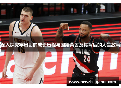 深入探究字母哥的成长历程与国籍背景及其背后的人生故事