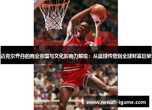 迈克尔乔丹的商业帝国与文化影响力解密：从篮球传奇到全球财富巨擘
