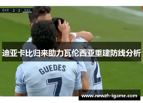 迪亚卡比归来助力瓦伦西亚重建防线分析