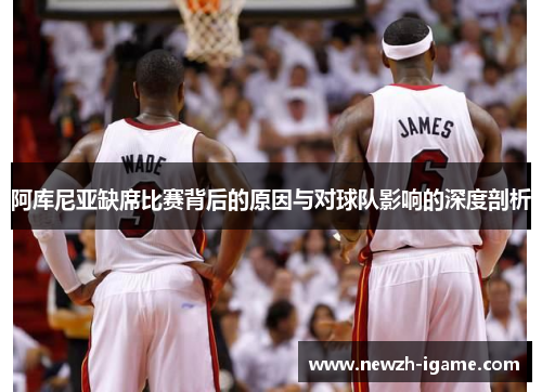 阿库尼亚缺席比赛背后的原因与对球队影响的深度剖析