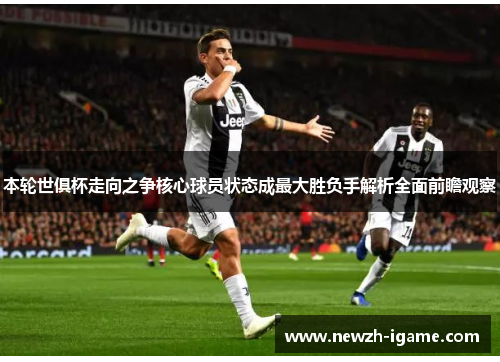 本轮世俱杯走向之争核心球员状态成最大胜负手解析全面前瞻观察