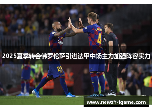 2025夏季转会佛罗伦萨引进法甲中场主力加强阵容实力