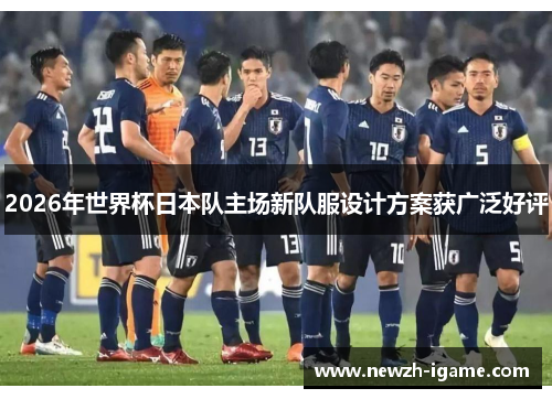2026年世界杯日本队主场新队服设计方案获广泛好评