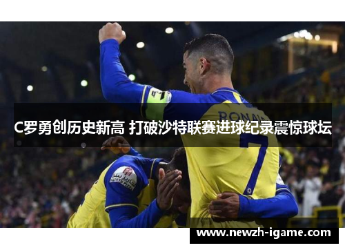 C罗勇创历史新高 打破沙特联赛进球纪录震惊球坛