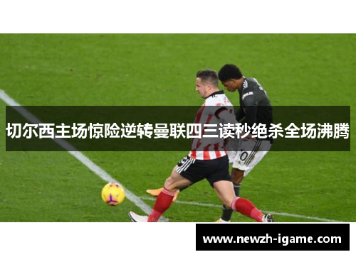 切尔西主场惊险逆转曼联四三读秒绝杀全场沸腾