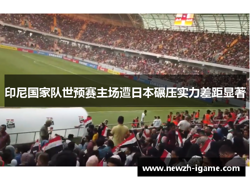 印尼国家队世预赛主场遭日本碾压实力差距显著