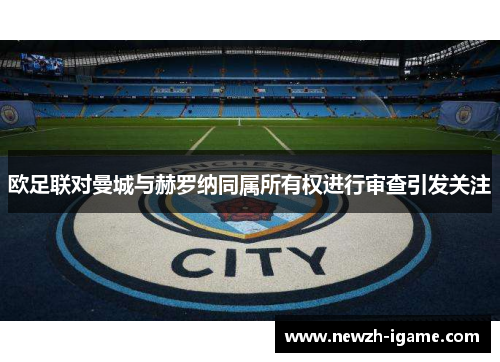 欧足联对曼城与赫罗纳同属所有权进行审查引发关注