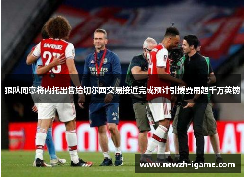 狼队同意将内托出售给切尔西交易接近完成预计引援费用超千万英镑